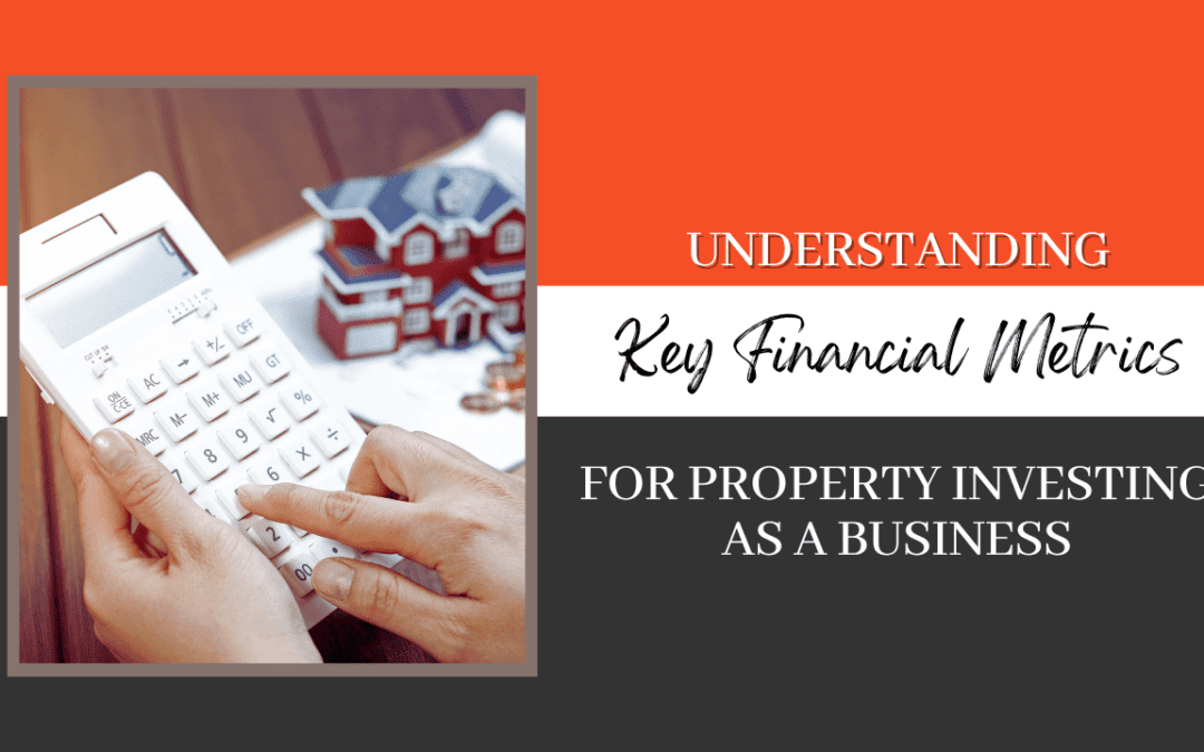 Understanding Key Financial Metrics for Property Investing as a Business